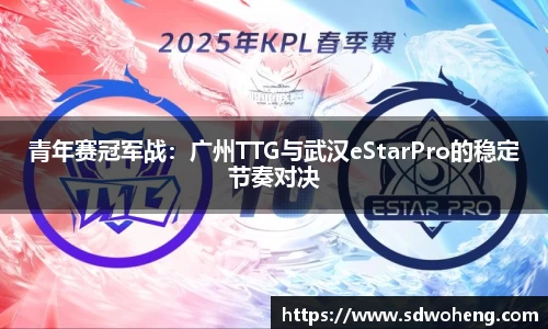 青年赛冠军战：广州TTG与武汉eStarPro的稳定节奏对决