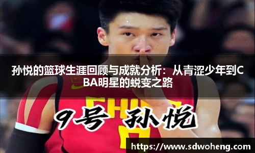 孙悦的篮球生涯回顾与成就分析：从青涩少年到CBA明星的蜕变之路